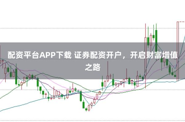 配资平台APP下载 证券配资开户，开启财富增值之路