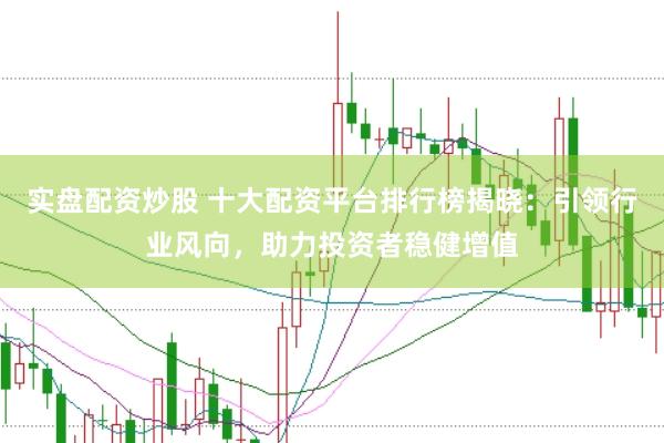 实盘配资炒股 十大配资平台排行榜揭晓：引领行业风向，助力投资者稳健增值