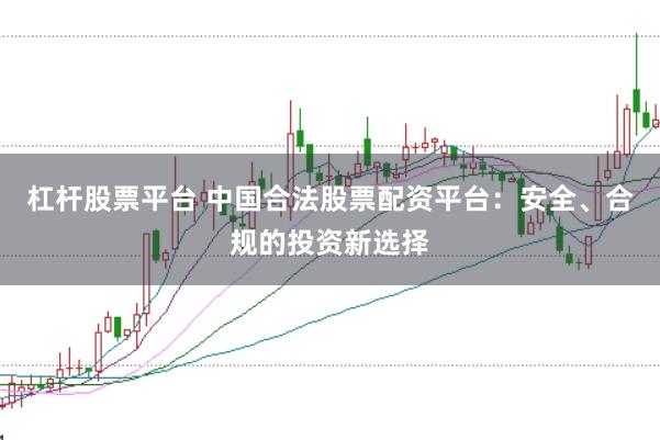 杠杆股票平台 中国合法股票配资平台：安全、合规的投资新选择