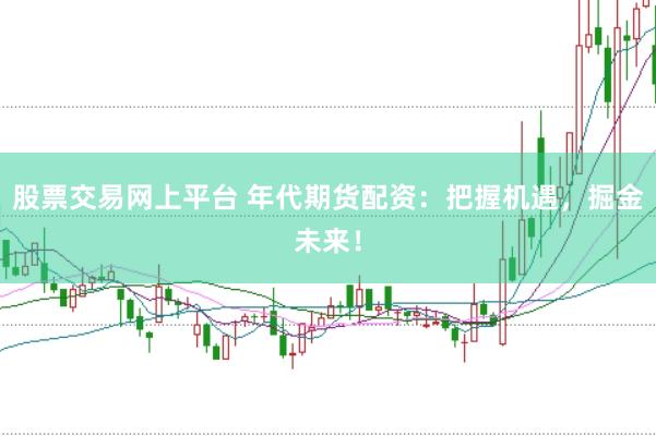 股票交易网上平台 年代期货配资：把握机遇，掘金未来！