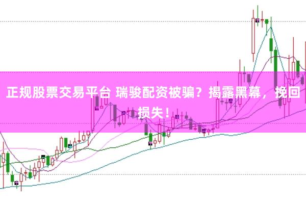 正规股票交易平台 瑞骏配资被骗？揭露黑幕，挽回损失！