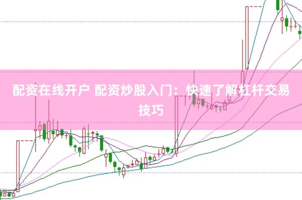 配资在线开户 配资炒股入门：快速了解杠杆交易技巧