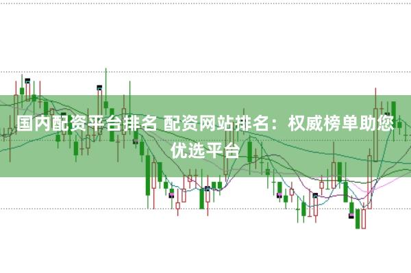 国内配资平台排名 配资网站排名：权威榜单助您优选平台