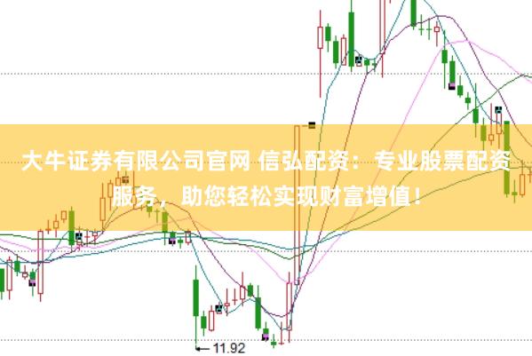 大牛证券有限公司官网 信弘配资：专业股票配资服务，助您轻松实现财富增值！