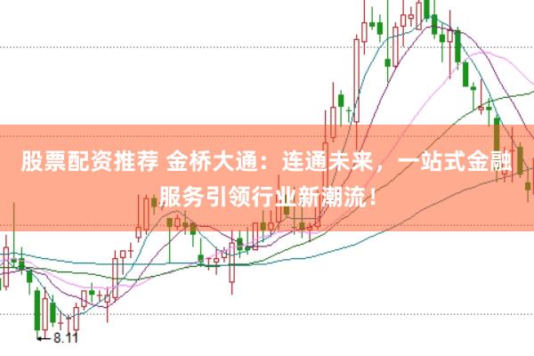 股票配资推荐 金桥大通：连通未来，一站式金融服务引领行业新潮流！