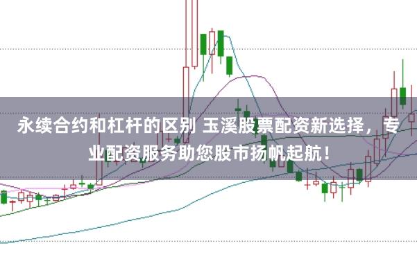 永续合约和杠杆的区别 玉溪股票配资新选择，专业配资服务助您股市扬帆起航！