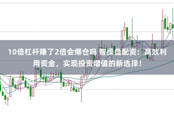 10倍杠杆赚了2倍会爆仓吗 智操盘配资：高效利用资金，实现投资增值的新选择！