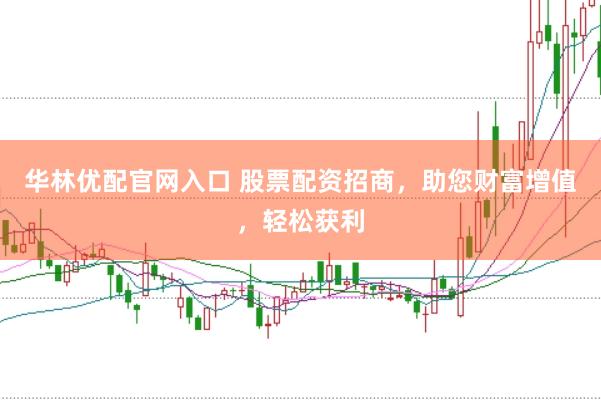 华林优配官网入口 股票配资招商，助您财富增值，轻松获利