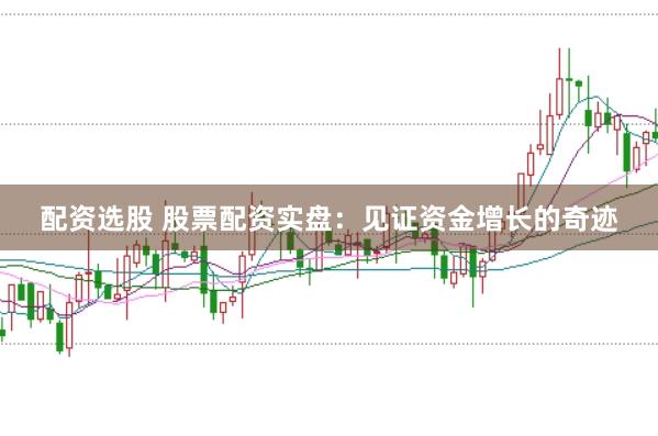 配资选股 股票配资实盘：见证资金增长的奇迹