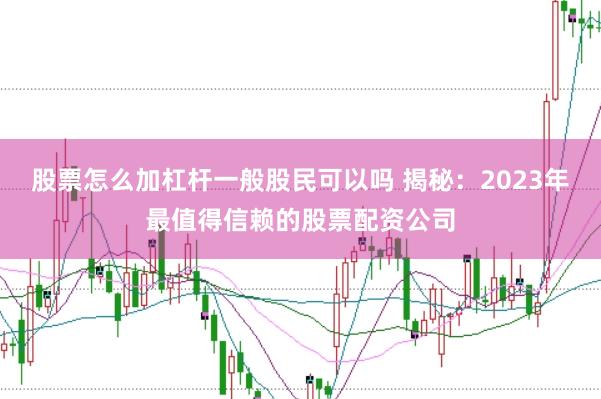 股票怎么加杠杆一般股民可以吗 揭秘：2023年最值得信赖的股票配资公司