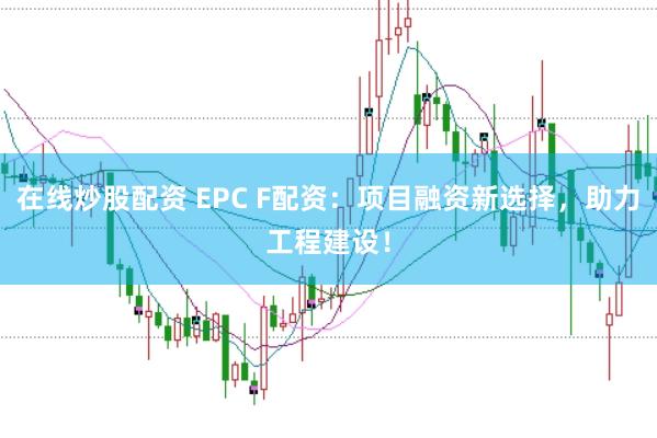 在线炒股配资 EPC F配资：项目融资新选择，助力工程建设！