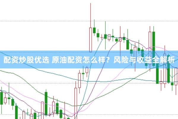 配资炒股优选 原油配资怎么样？风险与收益全解析