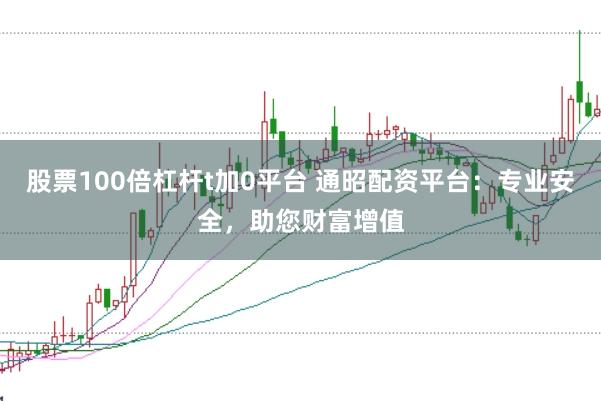 股票100倍杠杆t加0平台 通昭配资平台：专业安全，助您财富增值