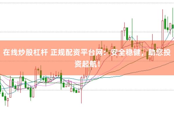 在线炒股杠杆 正规配资平台网：安全稳健，助您投资起航！