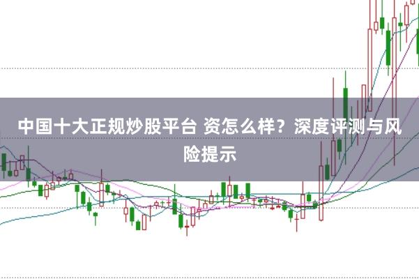 中国十大正规炒股平台 资怎么样？深度评测与风险提示