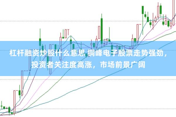 杠杆融资炒股什么意思 铜峰电子股票走势强劲，投资者关注度高涨，市场前景广阔