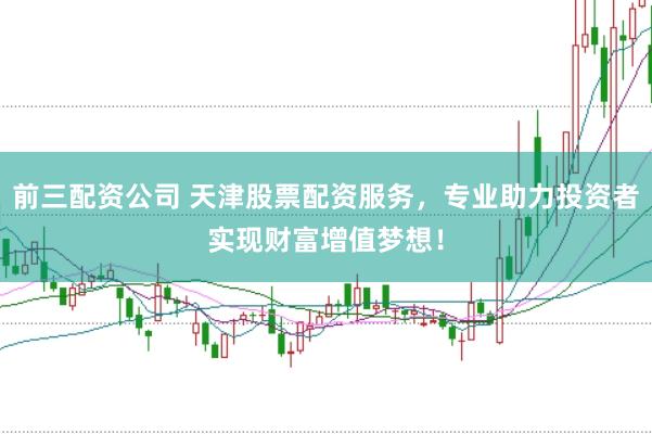 前三配资公司 天津股票配资服务，专业助力投资者实现财富增值梦想！