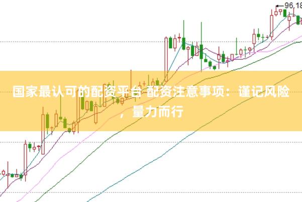 国家最认可的配资平台 配资注意事项：谨记风险，量力而行