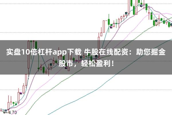实盘10倍杠杆app下载 牛股在线配资：助您掘金股市，轻松盈利！