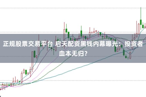 正规股票交易平台 启天配资黑钱内幕曝光：投资者血本无归？