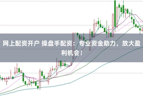 网上配资开户 操盘手配资：专业资金助力，放大盈利机会！