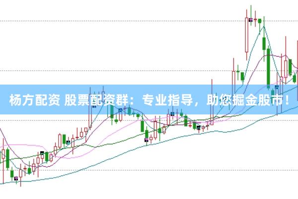 杨方配资 股票配资群：专业指导，助您掘金股市！