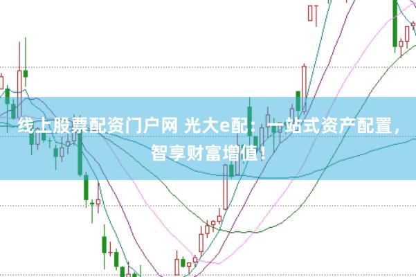 线上股票配资门户网 光大e配：一站式资产配置，智享财富增值！