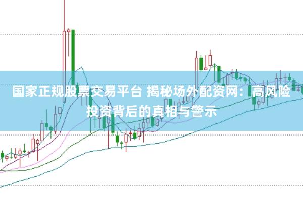 国家正规股票交易平台 揭秘场外配资网：高风险投资背后的真相与警示