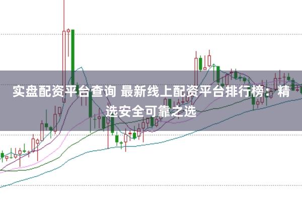实盘配资平台查询 最新线上配资平台排行榜：精选安全可靠之选