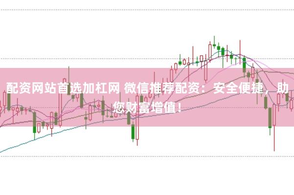 配资网站首选加杠网 微信推荐配资：安全便捷，助您财富增值！