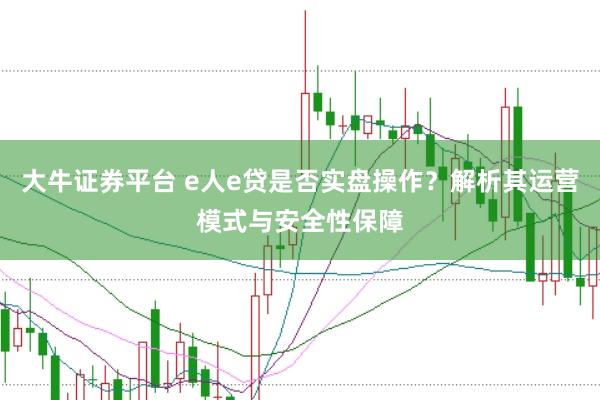 大牛证券平台 e人e贷是否实盘操作?解析其运营模式与安全性保障