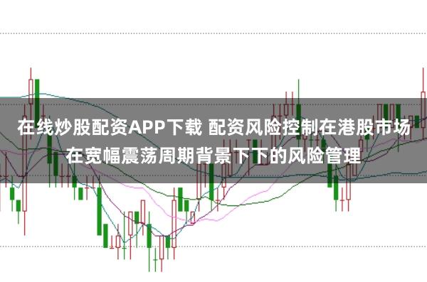 在线炒股配资APP下载 配资风险控制在港股市场在宽幅震荡周期背景下下的风险管理