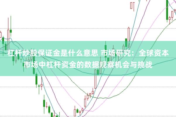 杠杆炒股保证金是什么意思 市场研究:全球资本市场中杠杆资金的数据观察机会与挑战