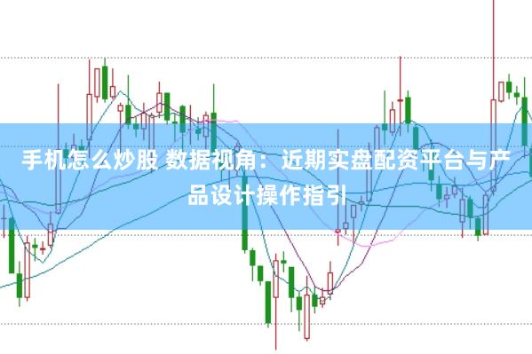 手机怎么炒股 数据视角:近期实盘配资平台与产品设计操作指引