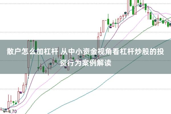 散户怎么加杠杆 从中小资金视角看杠杆炒股的投资行为案例解读