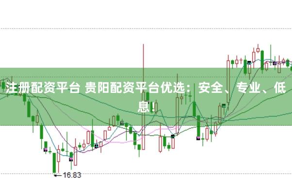 注册配资平台 贵阳配资平台优选:安全、专业、低息!