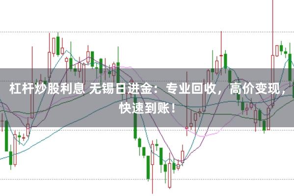 杠杆炒股利息 无锡日进金:专业回收,高价变现,快速到账!