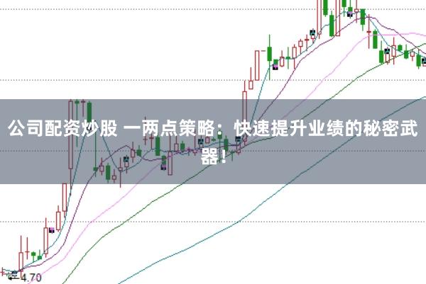 公司配资炒股 一两点策略：快速提升业绩的秘密武器！