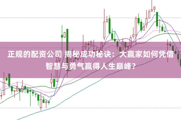 正规的配资公司 揭秘成功秘诀：大赢家如何凭借智慧与勇气赢得人生巅峰？