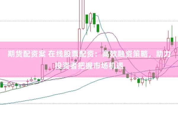 期货配资案 在线股票配资:高效融资策略,助力投资者把握市场机遇