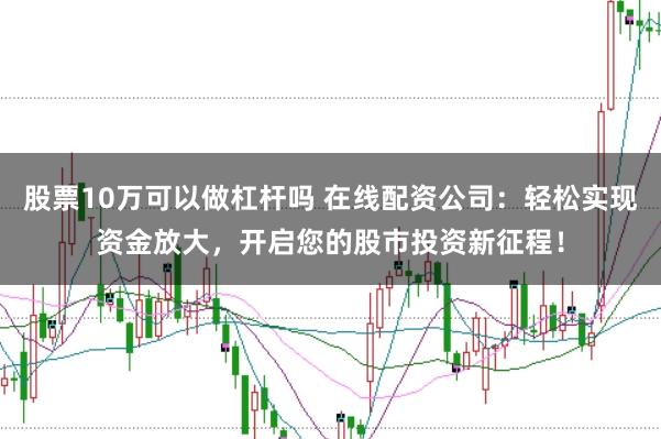 股票10万可以做杠杆吗 在线配资公司:轻松实现资金放大,开启您的股市投资新征程!