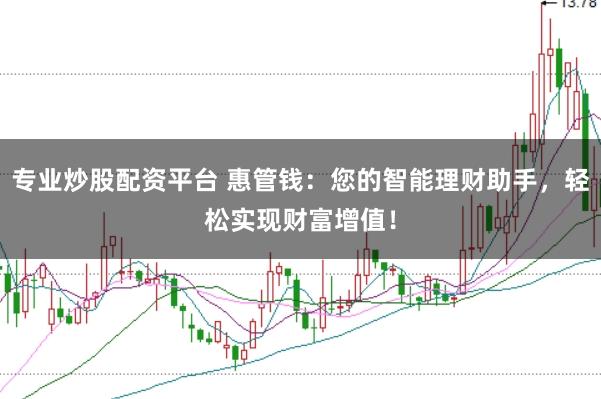 专业炒股配资平台 惠管钱:您的智能理财助手,轻松实现财富增值!
