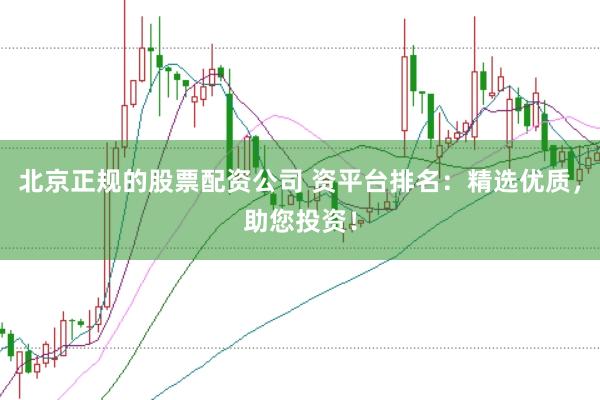 北京正规的股票配资公司 资平台排名:精选优质,助您投资!