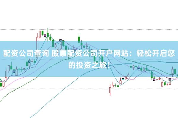 配资公司查询 股票配资公司开户网站:轻松开启您的投资之旅!
