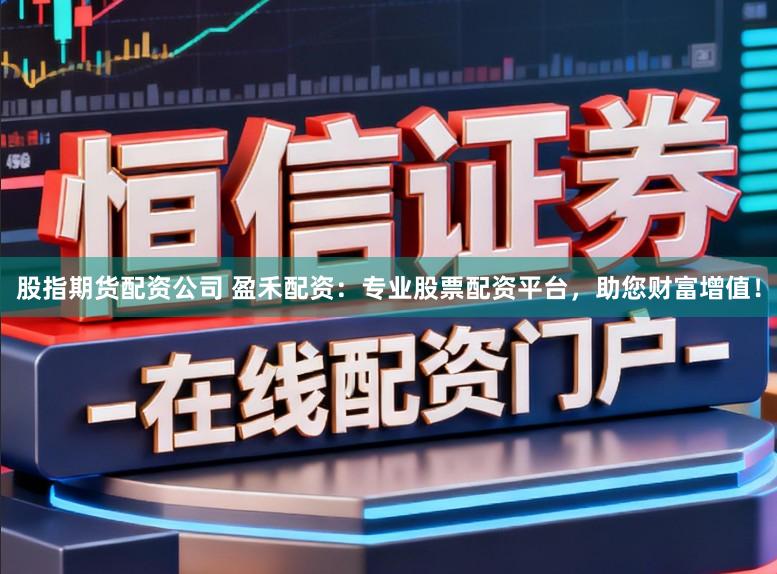 股指期货配资公司 盈禾配资:专业股票配资平台,助您财富增值!
