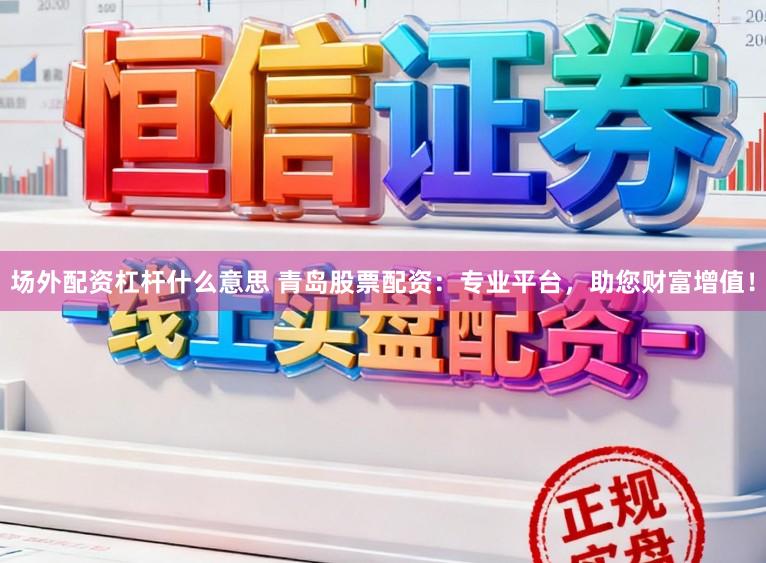 场外配资杠杆什么意思 青岛股票配资:专业平台,助您财富增值!