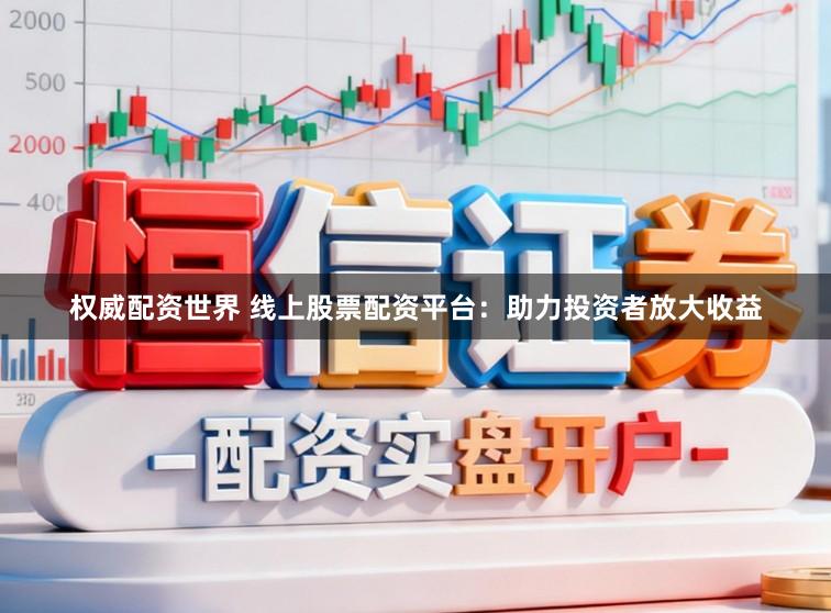 权威配资世界 线上股票配资平台:助力投资者放大收益