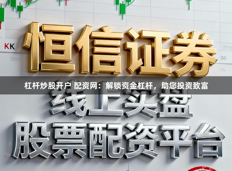 杠杆炒股开户 配资网:解锁资金杠杆,助您投资致富