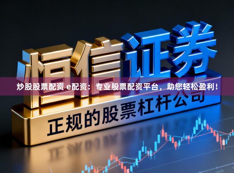 炒股股票配资 e配资：专业股票配资平台，助您轻松盈利！