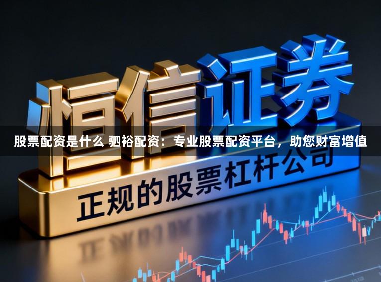 股票配资是什么 驷裕配资：专业股票配资平台，助您财富增值